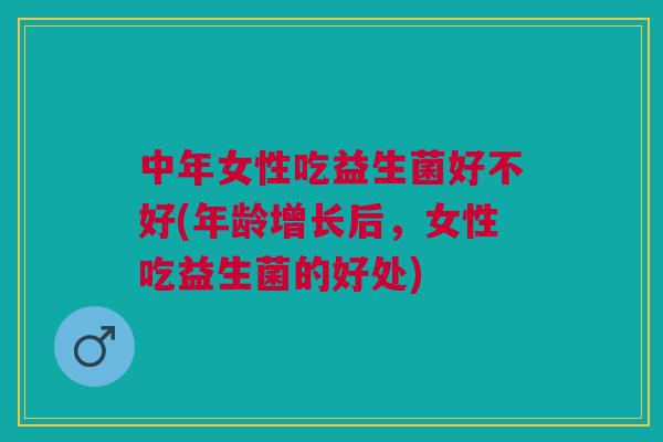 中年女性吃益生菌好不好(年龄增长后,女性吃益生菌的好处)