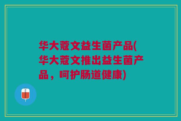 华大蔻文益生菌产品(华大蔻文推出益生菌产品，呵护肠道健康)