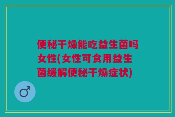 便秘干燥能吃益生菌吗女性(女性可食用益生菌缓解便秘干燥症状)