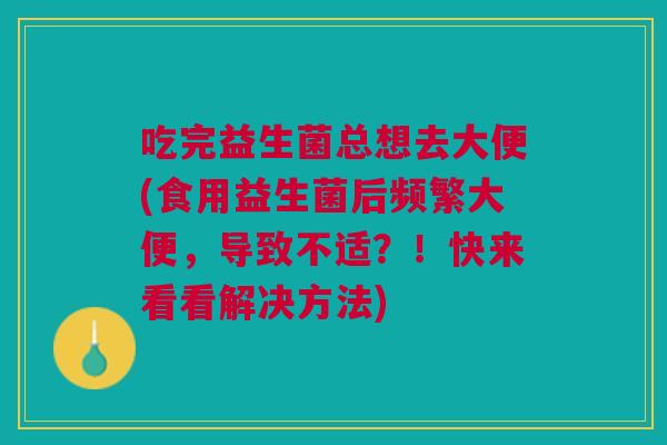 吃完益生菌总想去大便(食用益生菌后频繁大便,导致不适?!快来看看解决方法)