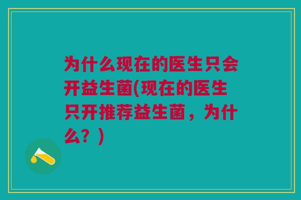 为什么现在的医生只会开益生菌(现在的医生只开推荐益生菌,为什么?) 为什么现在的医生只会开益生菌(现在的医生只开推荐益生菌,为什么?)