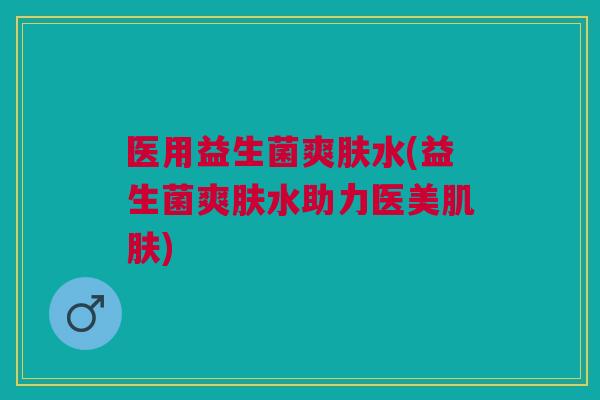 医用益生菌爽肤水(益生菌爽肤水助力医美肌肤)
