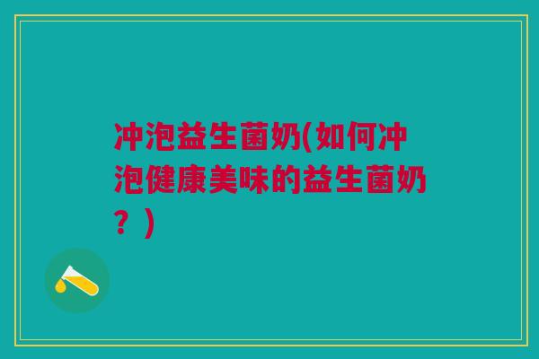 冲泡益生菌奶(如何冲泡健康美味的益生菌奶?)