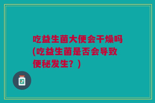 吃益生菌大便会干燥吗(吃益生菌是否会导致便秘发生?)