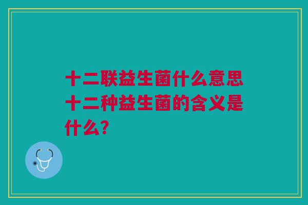 十二联益生菌什么意思十二种益生菌的含义是什么?