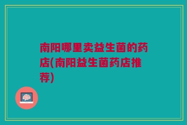 南阳哪里卖益生菌的药店(南阳益生菌药店推荐)