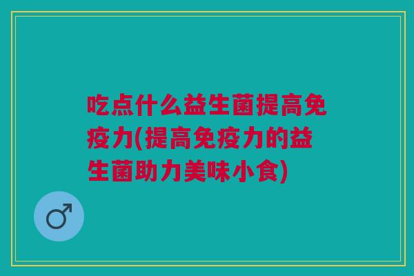 吃点什么益生菌提高力(提高力的益生菌助力美味小食)