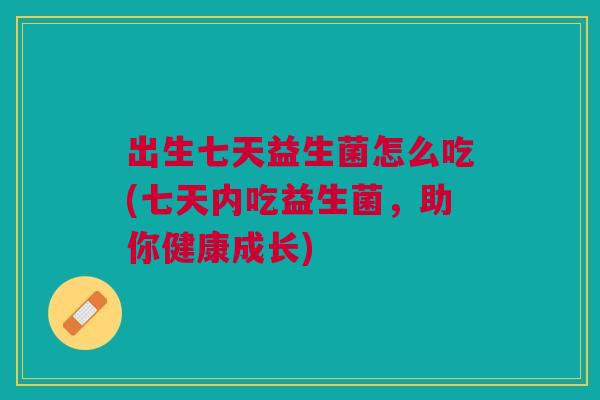 出生七天益生菌怎么吃(七天内吃益生菌,助你健康成长)