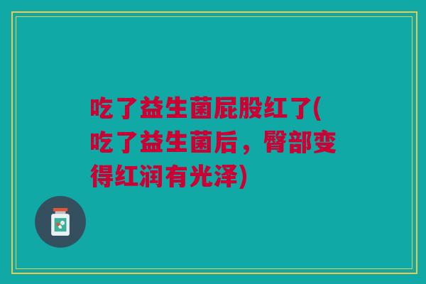 吃了益生菌屁股红了(吃了益生菌后,臀部变得红润有光泽)