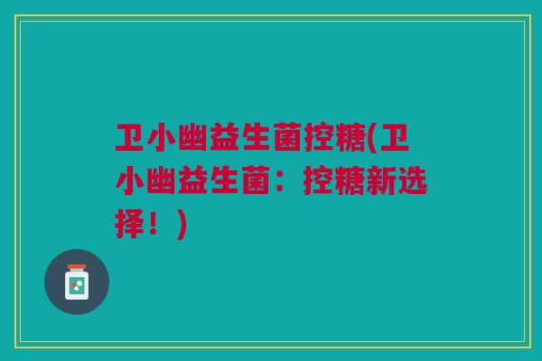 卫小幽益生菌控糖(卫小幽益生菌:控糖新选择!) 卫小幽益生菌控糖(卫小幽益生菌:控糖新选择!)
