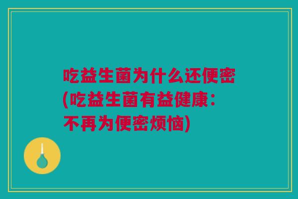 吃益生菌为什么还便密(吃益生菌有益健康:不再为便密烦恼) 吃益生菌为什么还便密(吃益生菌有益健康:不再为便密烦恼)