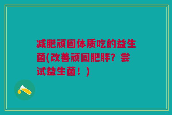 顽固体质吃的益生菌(改善顽固？尝试益生菌！)