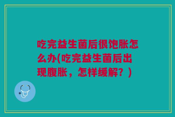 吃完益生菌后很饱胀怎么办(吃完益生菌后出现，怎样缓解？)