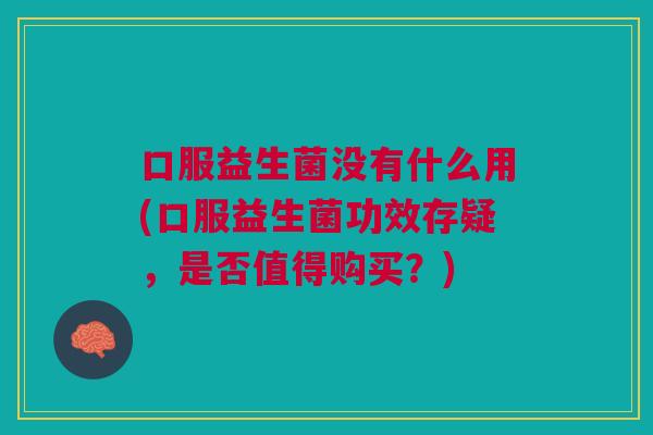 口服益生菌没有什么用(口服益生菌功效存疑,是否值得购买?)