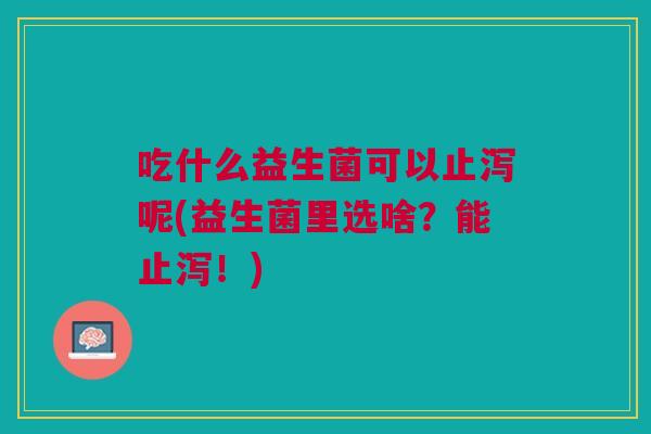 吃什么益生菌可以止泻呢(益生菌里选啥?能止泻!) 吃什么益生菌可以止泻呢(益生菌里选啥?能止泻!)