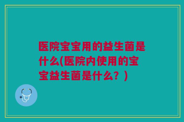 医院宝宝用的益生菌是什么(医院内使用的宝宝益生菌是什么?) 医院宝宝用的益生菌是什么(医院内使用的宝宝益生菌是什么?)