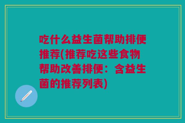 吃什么益生菌帮助排便推荐(推荐吃这些食物帮助改善排便:含益生菌的推荐列表)