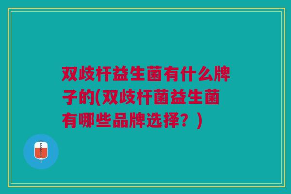双歧杆益生菌有什么牌子的(双歧杆菌益生菌有哪些品牌选择？)