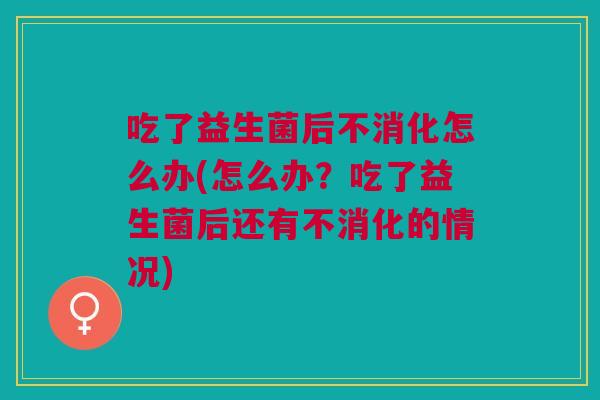 吃了益生菌后不消化怎么办(怎么办?吃了益生菌后还有不消化的情况)