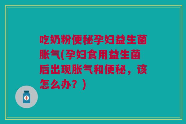 吃奶粉便秘孕妇益生菌胀气(孕妇食用益生菌后出现胀气和便秘,该怎么办?)