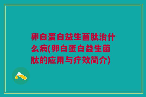 卵白蛋白益生菌肽治什么病(卵白蛋白益生菌肽的应用与疗效简介)