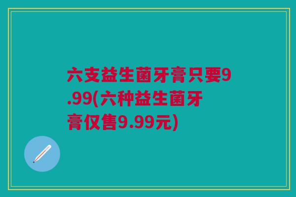 六支益生菌牙膏只要9.99(六种益生菌牙膏仅售9.99元)