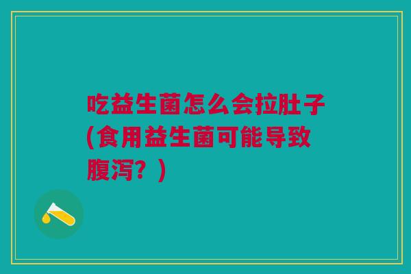 吃益生菌怎么会拉肚子(食用益生菌可能导致腹泻?)
