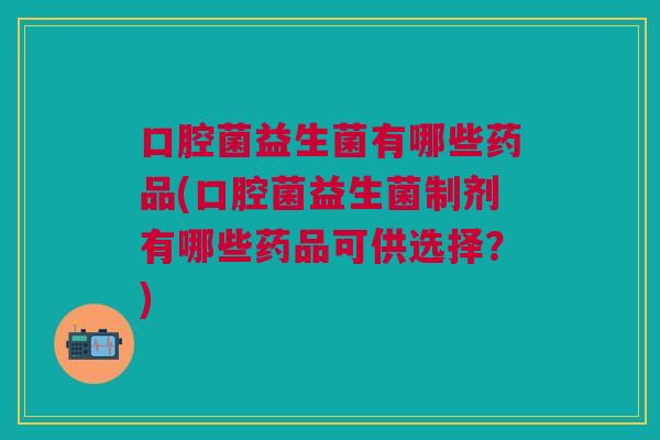 口腔菌益生菌有哪些药品(口腔菌益生菌制剂有哪些药品可供选择?)