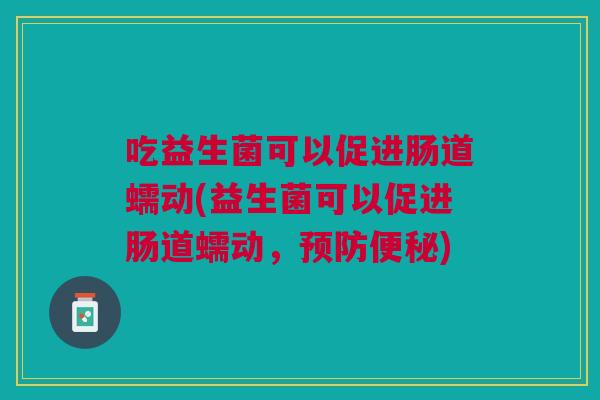 吃益生菌可以促进肠道蠕动(益生菌可以促进肠道蠕动,预防便秘)