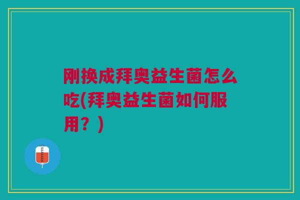 刚换成拜奥益生菌怎么吃(拜奥益生菌如何服用?)