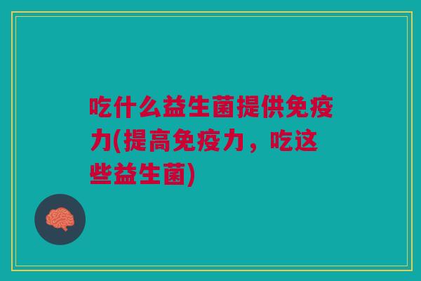 吃什么益生菌提供免疫力(提高免疫力,吃这些益生菌)