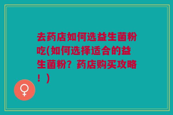 去药店如何选益生菌粉吃(如何选择适合的益生菌粉?药店购买攻略!)