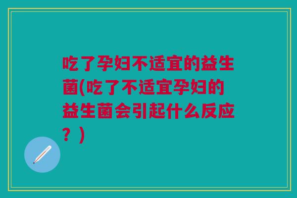 吃了孕妇不适宜的益生菌(吃了不适宜孕妇的益生菌会引起什么反应?)