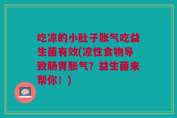 吃凉的小肚子胀气吃益生菌有效(凉性食物导致肠胃胀气?益生菌来帮你!)