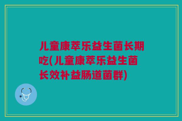 儿童康萃乐益生菌长期吃(儿童康萃乐益生菌长效补益肠道菌群)
