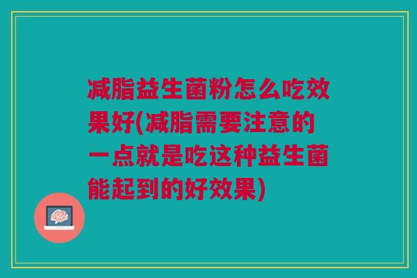 减脂益生菌粉怎么吃效果好(减脂需要注意的一点就是吃这种益生菌能起到的好效果) 减脂益生菌粉怎么吃效果好(减脂需要注意的一点就是吃这种益生菌能起到的好效果)