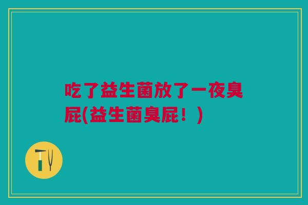 吃了益生菌放了一夜臭屁(益生菌臭屁!)