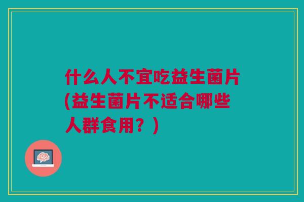什么人不宜吃益生菌片(益生菌片不适合哪些人群食用?)