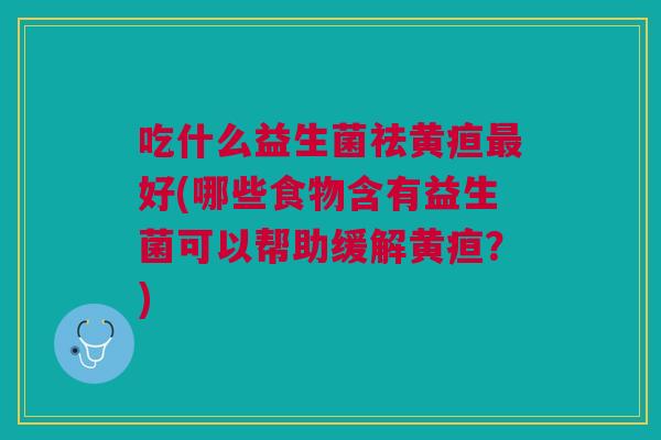 吃什么益生菌祛黄疸最好(哪些食物含有益生菌可以帮助缓解黄疸?)