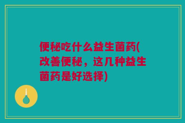 便秘吃什么益生菌药(改善便秘,这几种益生菌药是好选择)