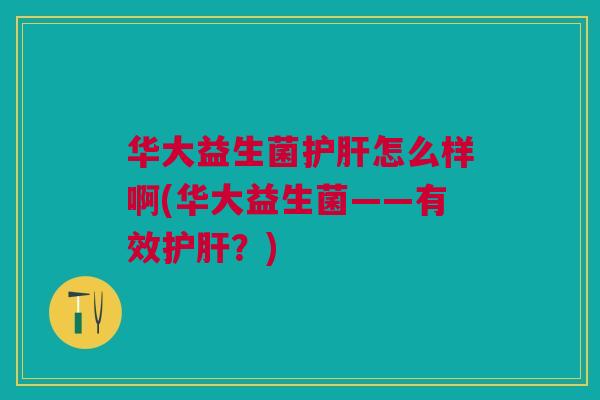 华大益生菌护肝怎么样啊(华大益生菌——有效护肝?)