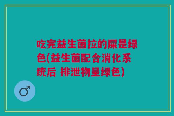 吃完益生菌拉的屎是绿色(益生菌配合消化系统后 排泄物呈绿色)