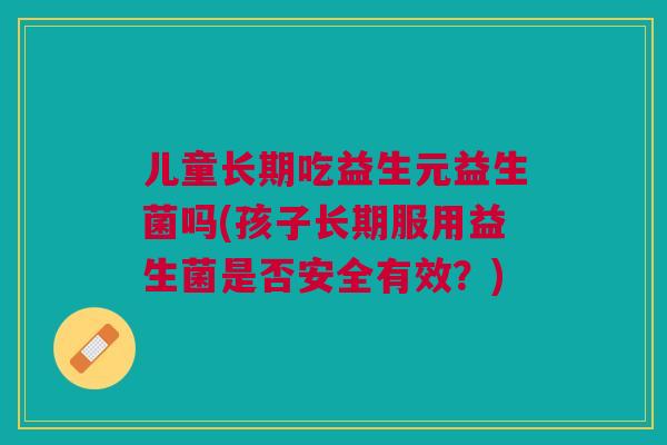 儿童长期吃益生元益生菌吗(孩子长期服用益生菌是否安全有效?)