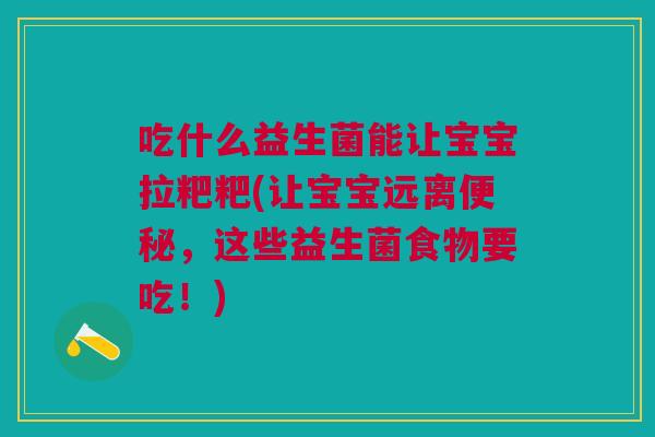 吃什么益生菌能让宝宝拉粑粑(让宝宝远离便秘,这些益生菌食物要吃!)