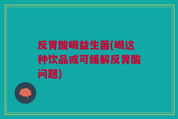 反胃酸喝益生菌(喝这种饮品或可缓解反胃酸问题) 反胃酸喝益生菌(喝这种饮品或可缓解反胃酸问题)
