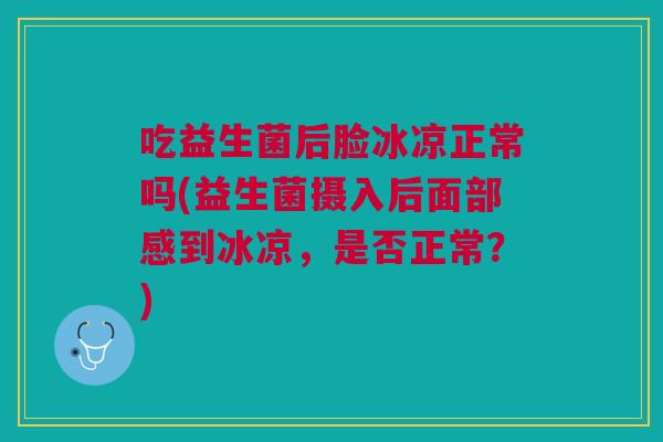 吃益生菌后脸冰凉正常吗(益生菌摄入后面部感到冰凉,是否正常?)