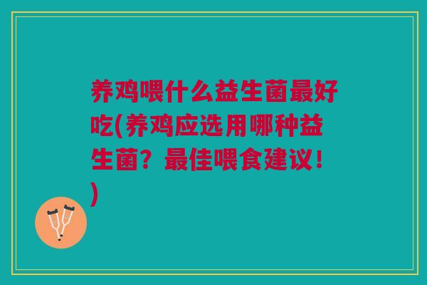 养鸡喂什么益生菌最好吃(养鸡应选用哪种益生菌?最佳喂食建议!)