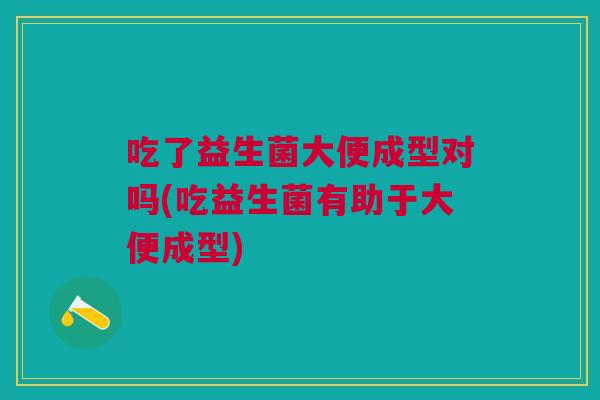 吃了益生菌大便成型对吗(吃益生菌有助于大便成型)