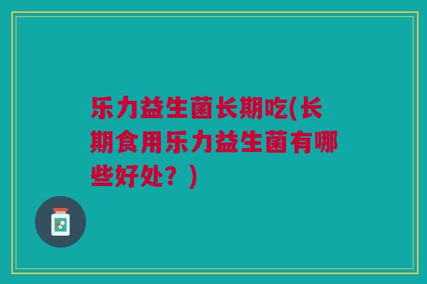 乐力益生菌长期吃(长期食用乐力益生菌有哪些好处?)