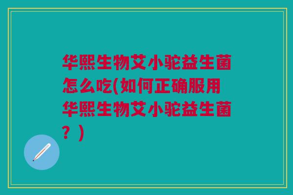 华熙生物艾小驼益生菌怎么吃(如何正确服用华熙生物艾小驼益生菌?) 华熙生物艾小驼益生菌怎么吃(如何正确服用华熙生物艾小驼益生菌?)